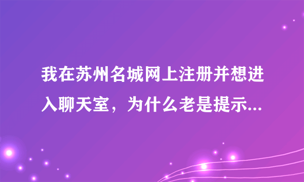 我在苏州名城网上注册并想进入聊天室，为什么老是提示：你不够资格，哪位高手告诉我什么原因