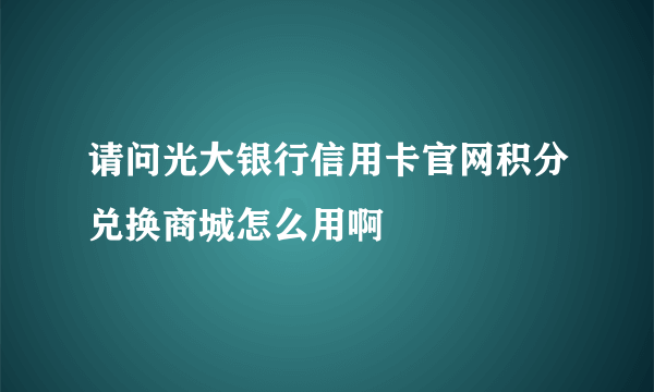 请问光大银行信用卡官网积分兑换商城怎么用啊