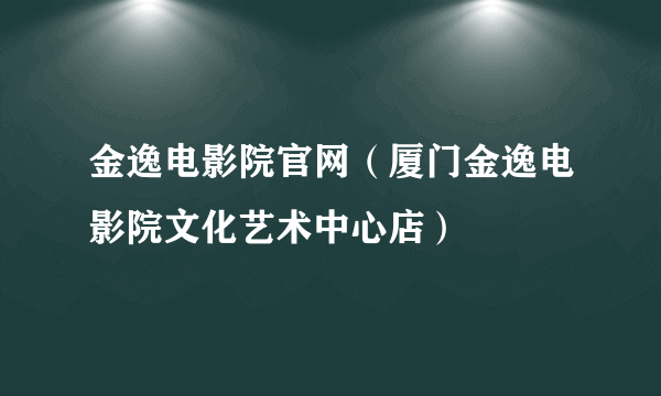 金逸电影院官网（厦门金逸电影院文化艺术中心店）