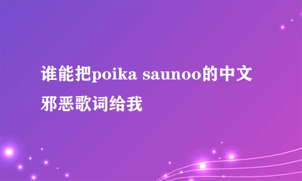 谁能把poika saunoo的中文邪恶歌词给我