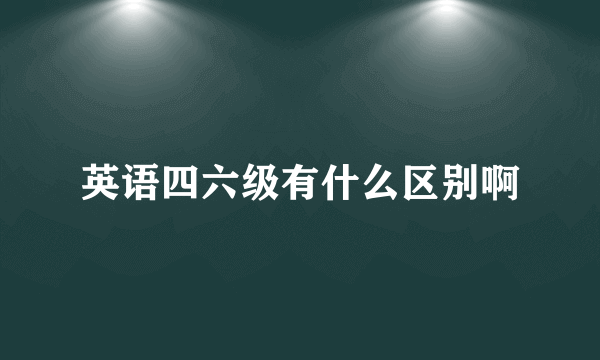 英语四六级有什么区别啊