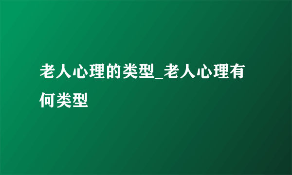 老人心理的类型_老人心理有何类型