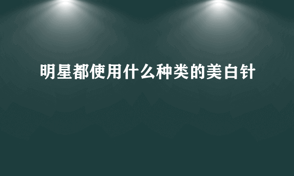 明星都使用什么种类的美白针