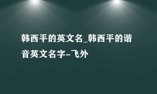 韩西平的英文名_韩西平的谐音英文名字-飞外