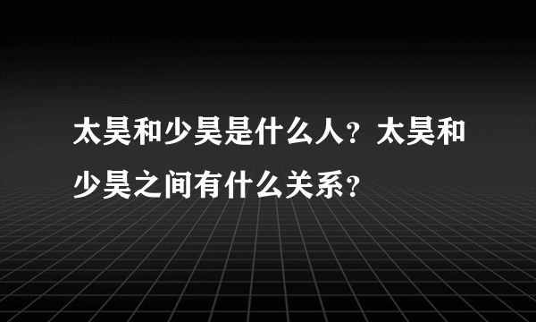 太昊和少昊是什么人？太昊和少昊之间有什么关系？