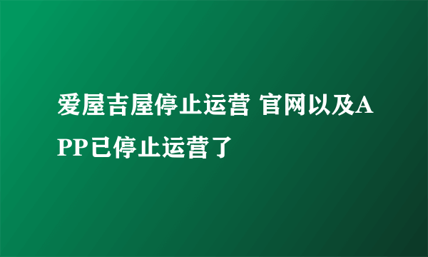 爱屋吉屋停止运营 官网以及APP已停止运营了