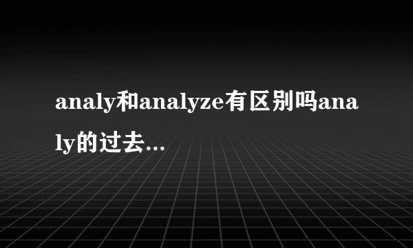 analy和analyze有区别吗analy的过去式和过去分词是什么？