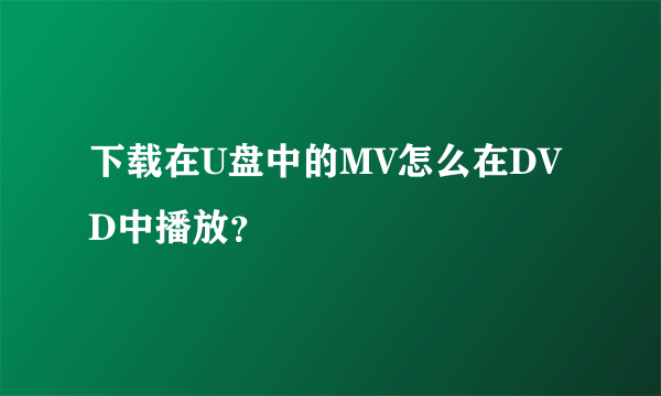 下载在U盘中的MV怎么在DVD中播放？