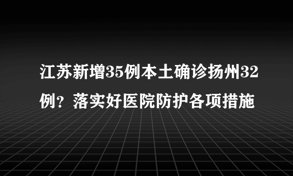 江苏新增35例本土确诊扬州32例？落实好医院防护各项措施