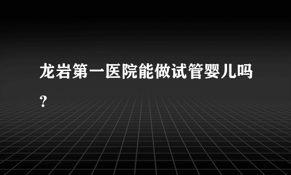 龙岩第一医院能做试管婴儿吗？