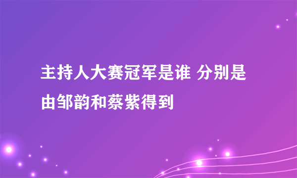 主持人大赛冠军是谁 分别是由邹韵和蔡紫得到