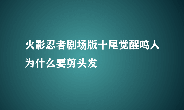 火影忍者剧场版十尾觉醒鸣人为什么要剪头发