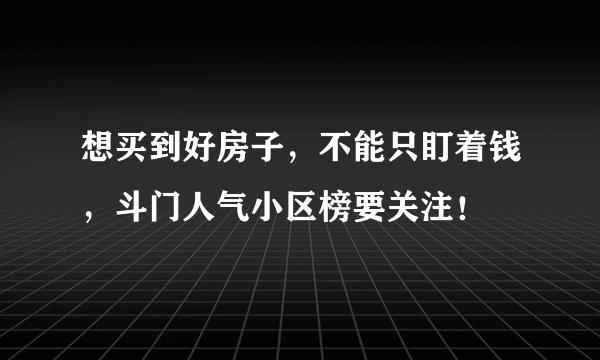 想买到好房子，不能只盯着钱，斗门人气小区榜要关注！