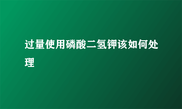 过量使用磷酸二氢钾该如何处理