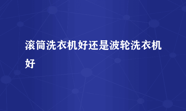 滚筒洗衣机好还是波轮洗衣机好