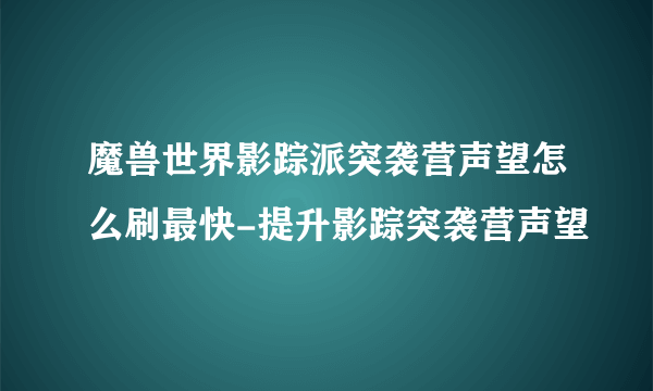 魔兽世界影踪派突袭营声望怎么刷最快-提升影踪突袭营声望