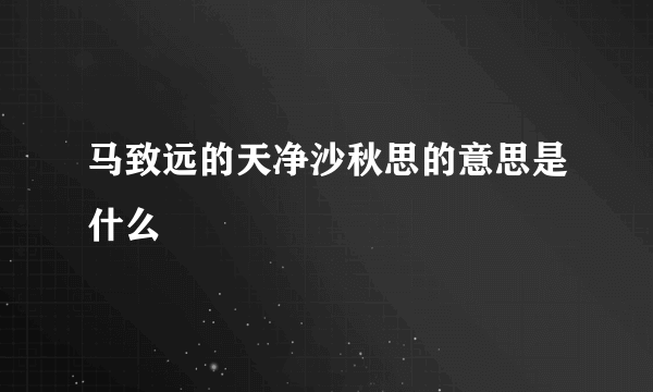 马致远的天净沙秋思的意思是什么