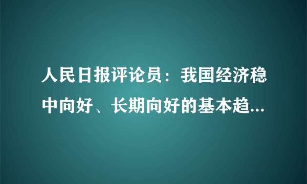 人民日报评论员：我国经济稳中向好、长期向好的基本趋势没有改变