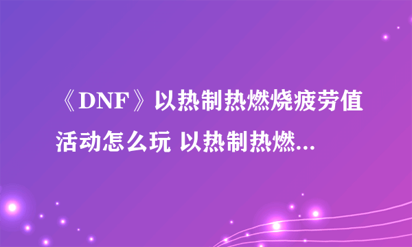 《DNF》以热制热燃烧疲劳值活动怎么玩 以热制热燃烧疲劳值活动攻略