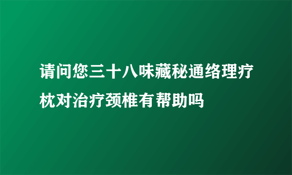 请问您三十八味藏秘通络理疗枕对治疗颈椎有帮助吗