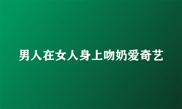 男人在女人身上吻奶爱奇艺