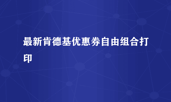 最新肯德基优惠券自由组合打印