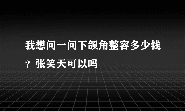 我想问一问下颌角整容多少钱？张笑天可以吗