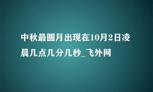 中秋最圆月出现在10月2日凌晨几点几分几秒_飞外网