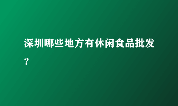 深圳哪些地方有休闲食品批发？