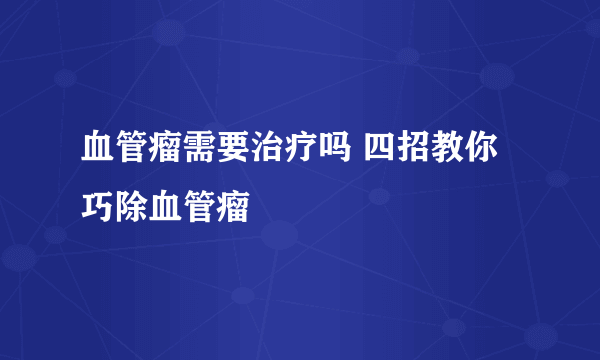 血管瘤需要治疗吗 四招教你巧除血管瘤