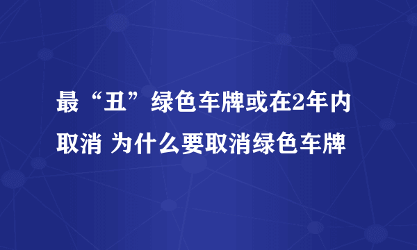 最“丑”绿色车牌或在2年内取消 为什么要取消绿色车牌