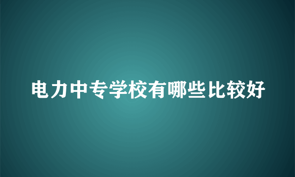 电力中专学校有哪些比较好