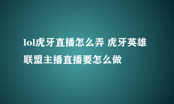 lol虎牙直播怎么弄 虎牙英雄联盟主播直播要怎么做