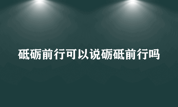 砥砺前行可以说砺砥前行吗