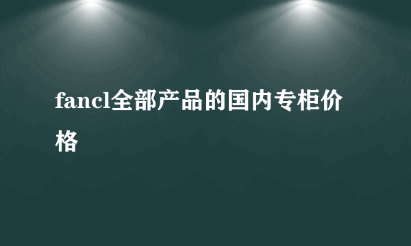 fancl全部产品的国内专柜价格