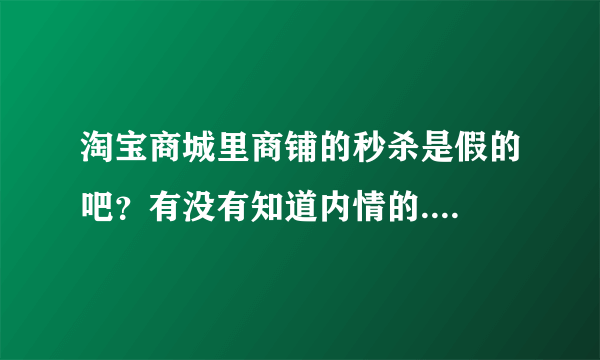 淘宝商城里商铺的秒杀是假的吧？有没有知道内情的....