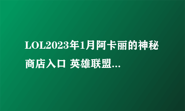 LOL2023年1月阿卡丽的神秘商店入口 英雄联盟1月阿卡丽神秘商店网址