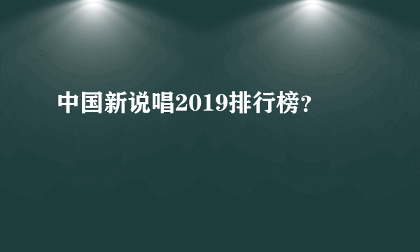 中国新说唱2019排行榜？