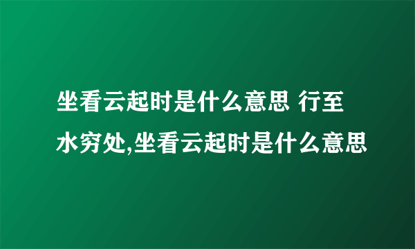 坐看云起时是什么意思 行至水穷处,坐看云起时是什么意思