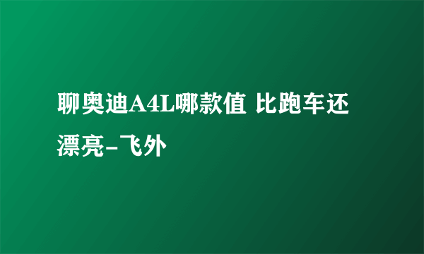 聊奥迪A4L哪款值 比跑车还漂亮-飞外