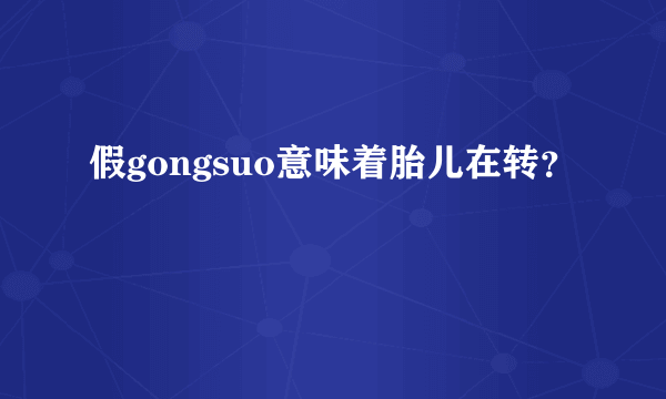 假gongsuo意味着胎儿在转？