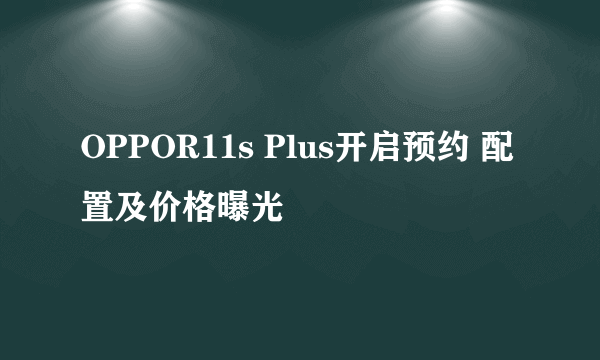 OPPOR11s Plus开启预约 配置及价格曝光