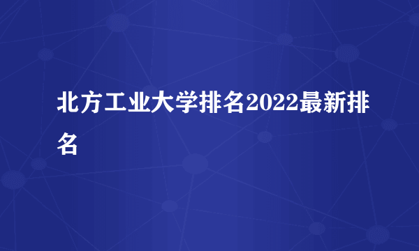 北方工业大学排名2022最新排名