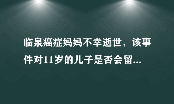 临泉癌症妈妈不幸逝世，该事件对11岁的儿子是否会留下心理创伤？