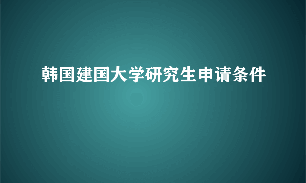 韩国建国大学研究生申请条件