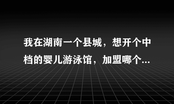 我在湖南一个县城，想开个中档的婴儿游泳馆，加盟哪个品牌好，最好是长沙有得加盟的