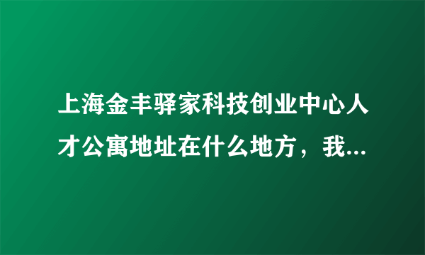 上海金丰驿家科技创业中心人才公寓地址在什么地方，我要处理点事