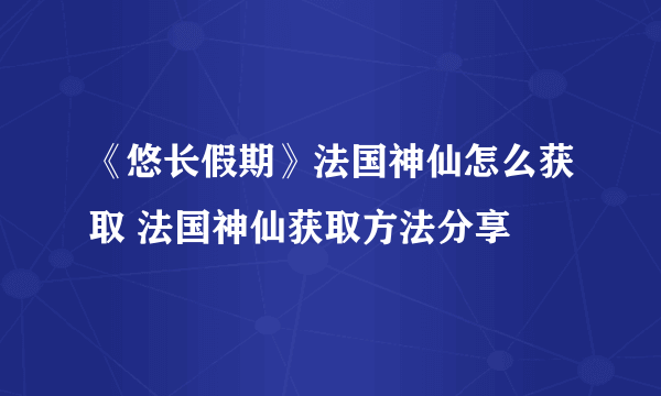 《悠长假期》法国神仙怎么获取 法国神仙获取方法分享