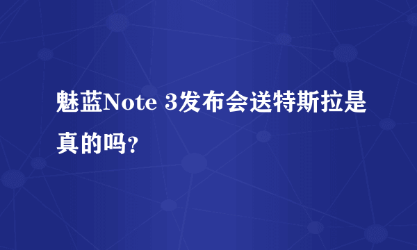 魅蓝Note 3发布会送特斯拉是真的吗？