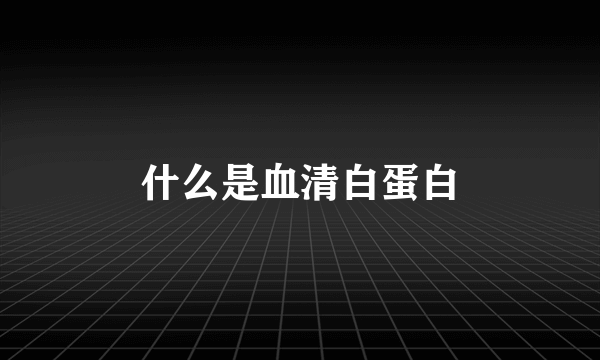 什么是血清白蛋白